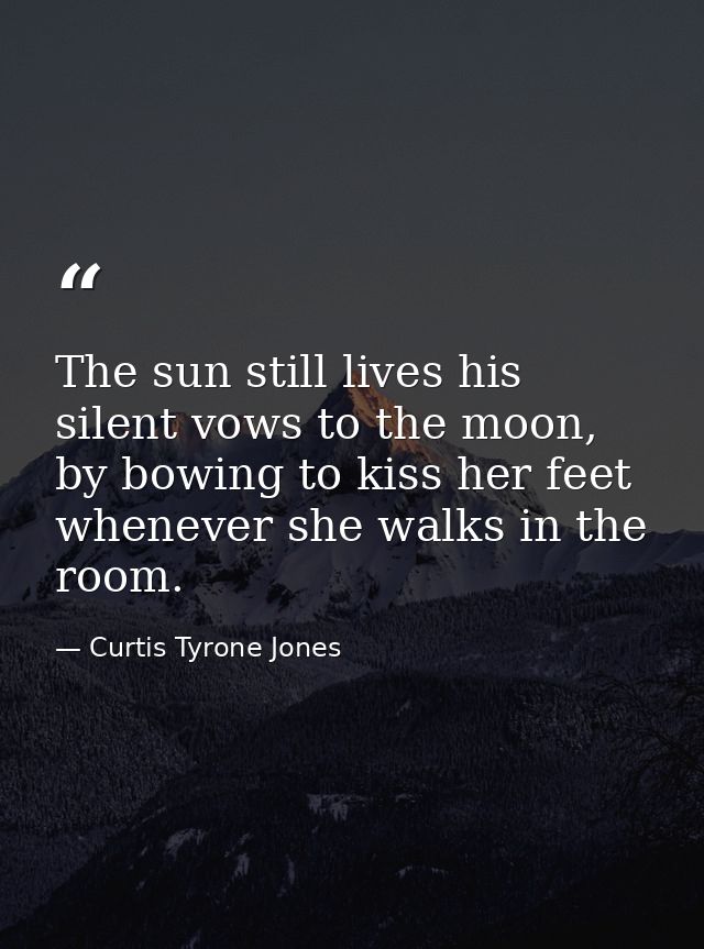 The sun still lives his silent vows to the moon, by bowing to kiss her feet whenever she walks in the room. — Curtis Tyrone Jones
