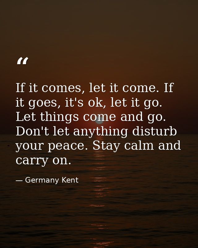 If it comes, let it come. If it goes, it's ok, let it go. Let things come and go. Don't let anything disturb your peace. — Germany Kent