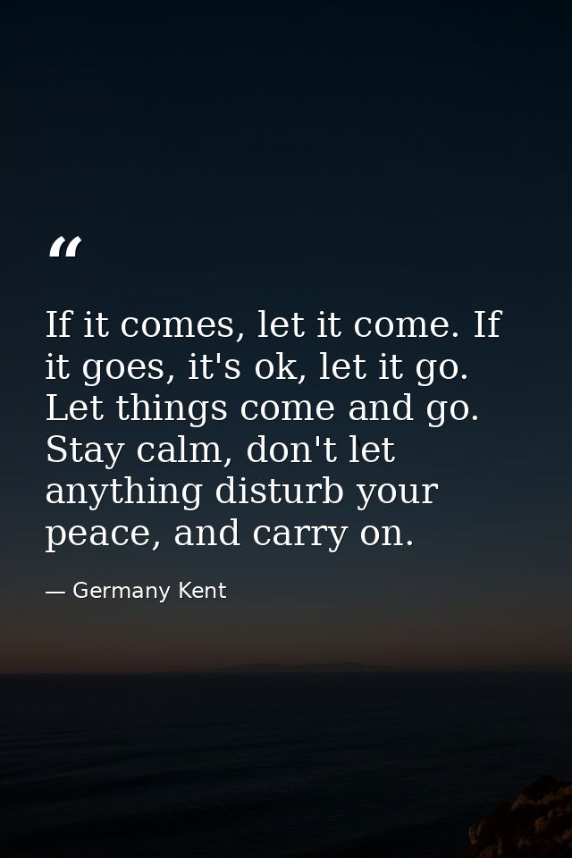 If it comes, let it come. If it goes, it's ok, let it go. Let things come and go. Stay calm, don't let anything disturb  — Germany Kent