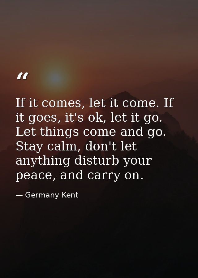 If it comes, let it come. If it goes, it's ok, let it go. Let things come and go. Stay calm, don't let anything disturb  — Germany Kent