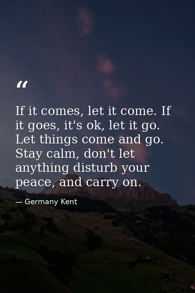 If it comes, let it come. If it goes, it's ok, let it go. Let things come and go. Stay calm, don't let anything disturb  — Germany Kent