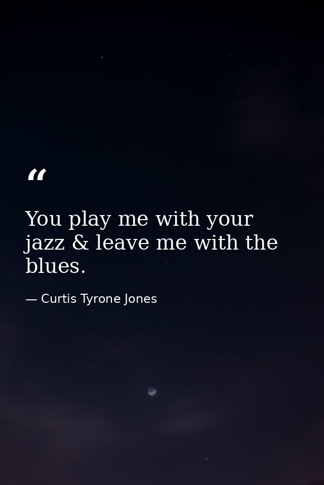 You play me with your jazz & leave me with the blues. — Curtis Tyrone Jones