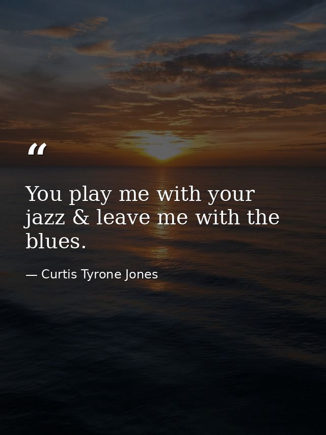 You play me with your jazz & leave me with the blues. — Curtis Tyrone Jones