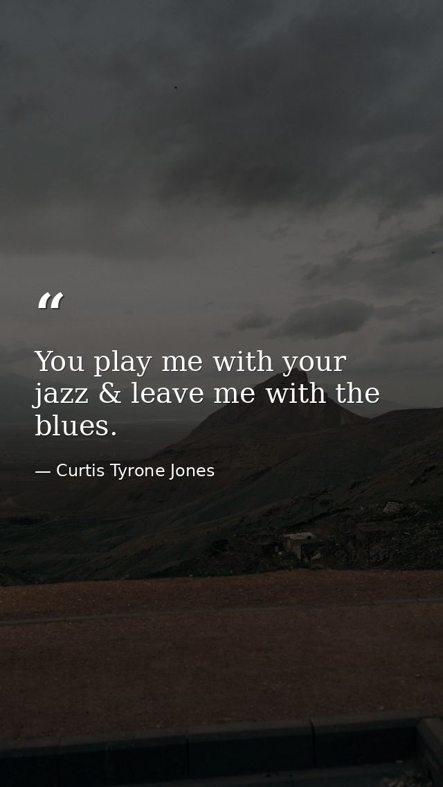You play me with your jazz & leave me with the blues. — Curtis Tyrone Jones
