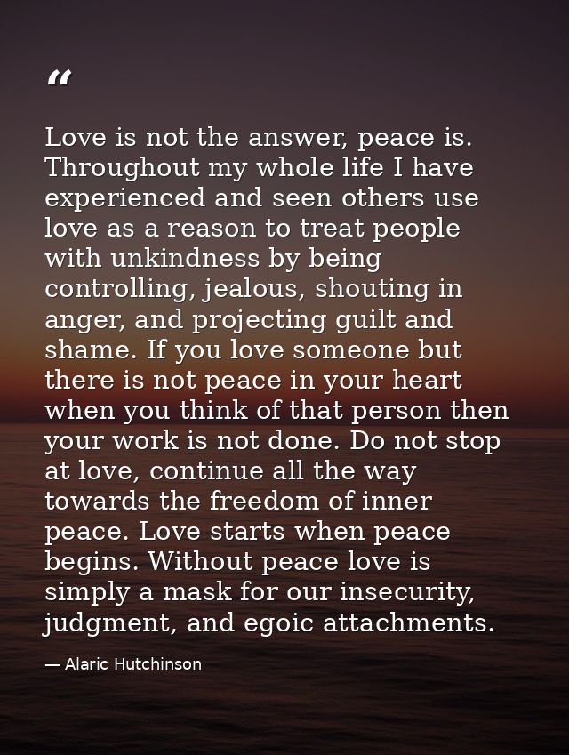 Love is not the answer, peace is. Throughout my whole life I have experienced and seen others use love as a reason to tr — Alaric Hutchinson
