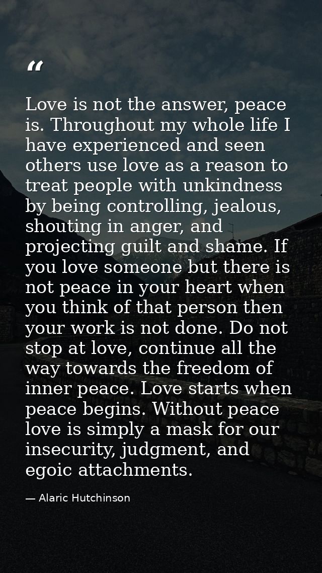 Love is not the answer, peace is. Throughout my whole life I have experienced and seen others use love as a reason to tr — Alaric Hutchinson