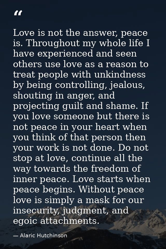 Love is not the answer, peace is. Throughout my whole life I have experienced and seen others use love as a reason to tr — Alaric Hutchinson
