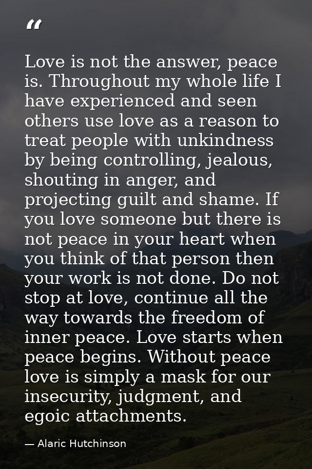 Love is not the answer, peace is. Throughout my whole life I have experienced and seen others use love as a reason to tr — Alaric Hutchinson