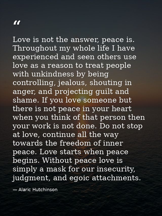 Love is not the answer, peace is. Throughout my whole life I have experienced and seen others use love as a reason to tr — Alaric Hutchinson