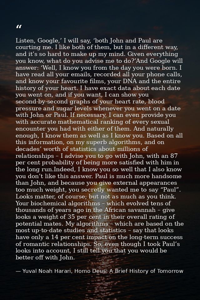 Listen, Google,’ I will say, ‘both John and Paul are courting me. I like both of them, but in a different way, and it’s  — Yuval Noah Harari, Homo Deus: A Brief History of Tomorrow