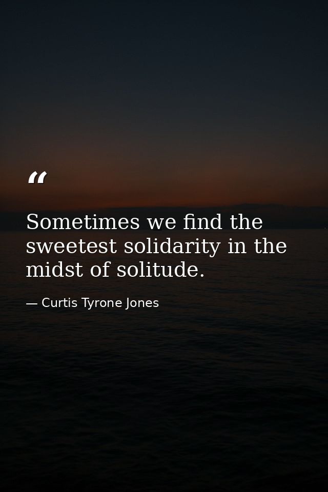 Sometimes we find the sweetest solidarity in the midst of solitude. — Curtis Tyrone Jones