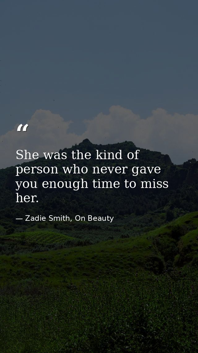 She was the kind of person who never gave you enough time to miss her. — Zadie Smith, On Beauty