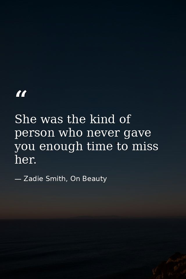She was the kind of person who never gave you enough time to miss her. — Zadie Smith, On Beauty