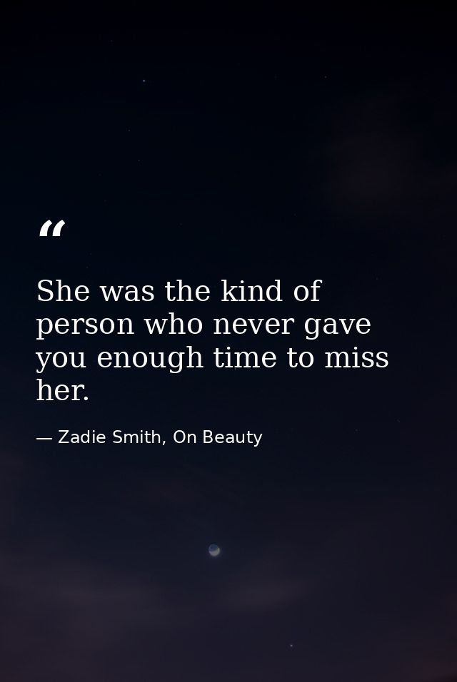 She was the kind of person who never gave you enough time to miss her. — Zadie Smith, On Beauty