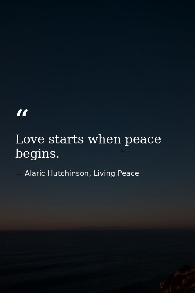 Love starts when peace begins. — Alaric Hutchinson, Living Peace