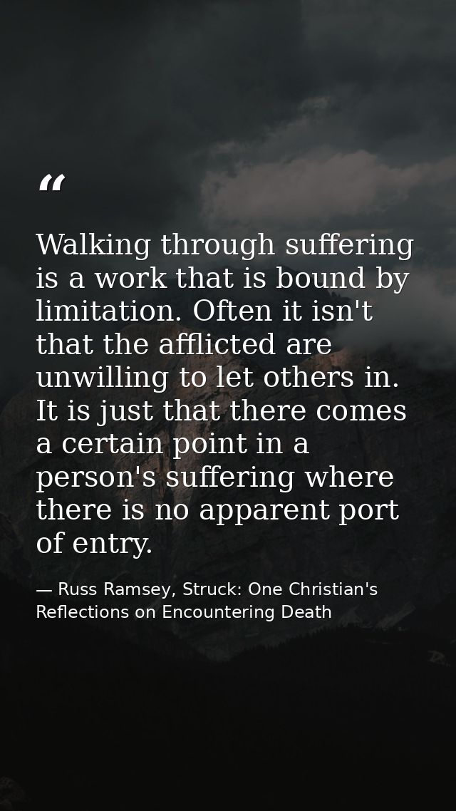 Walking through suffering is a work that is bound by limitation. Often it isn't that the afflicted are unwilling to let  — Russ Ramsey, Struck: One Christian's Reflections on Encountering Death