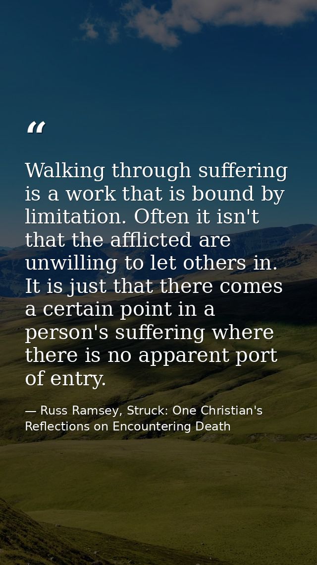 Walking through suffering is a work that is bound by limitation. Often it isn't that the afflicted are unwilling to let  — Russ Ramsey, Struck: One Christian's Reflections on Encountering Death