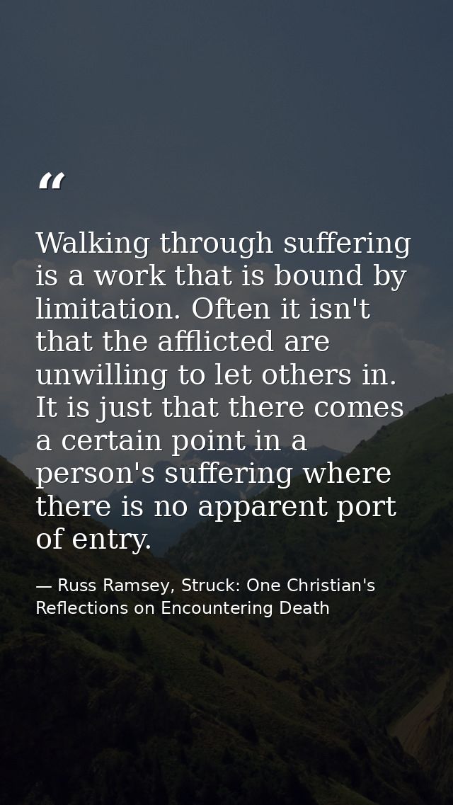 Walking through suffering is a work that is bound by limitation. Often it isn't that the afflicted are unwilling to let  — Russ Ramsey, Struck: One Christian's Reflections on Encountering Death