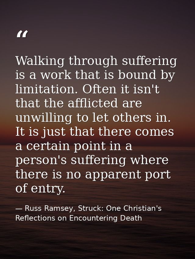 Walking through suffering is a work that is bound by limitation. Often it isn't that the afflicted are unwilling to let  — Russ Ramsey, Struck: One Christian's Reflections on Encountering Death