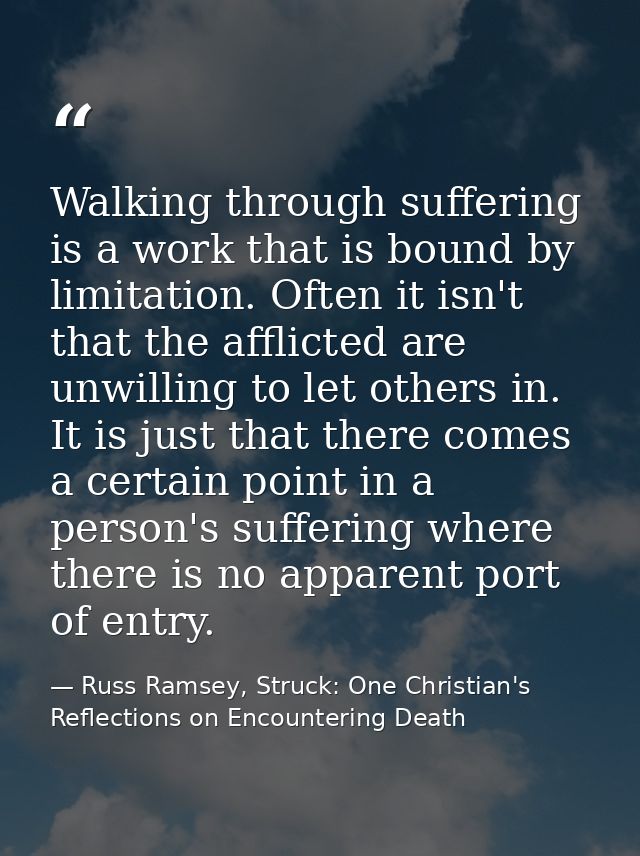 Walking through suffering is a work that is bound by limitation. Often it isn't that the afflicted are unwilling to let  — Russ Ramsey, Struck: One Christian's Reflections on Encountering Death