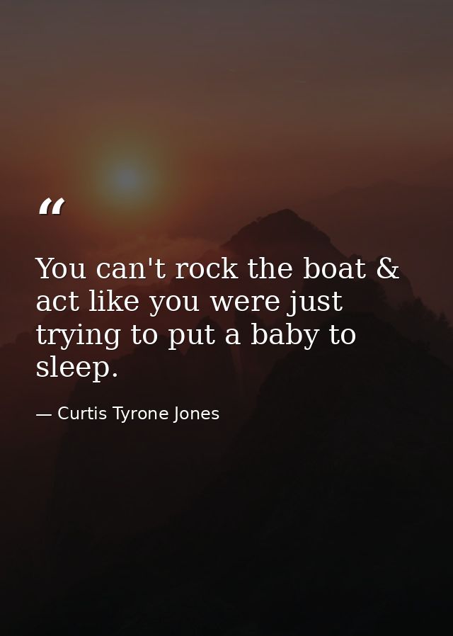 You can't rock the boat & act like you were just trying to put a baby to sleep. — Curtis Tyrone Jones
