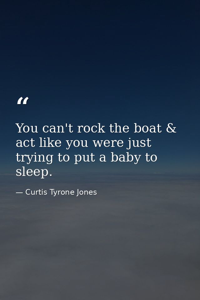 You can't rock the boat & act like you were just trying to put a baby to sleep. — Curtis Tyrone Jones