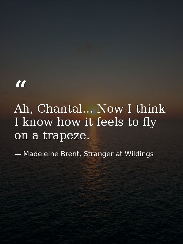 Ah, Chantal... Now I think I know how it feels to fly on a trapeze. — Madeleine Brent, Stranger at Wildings