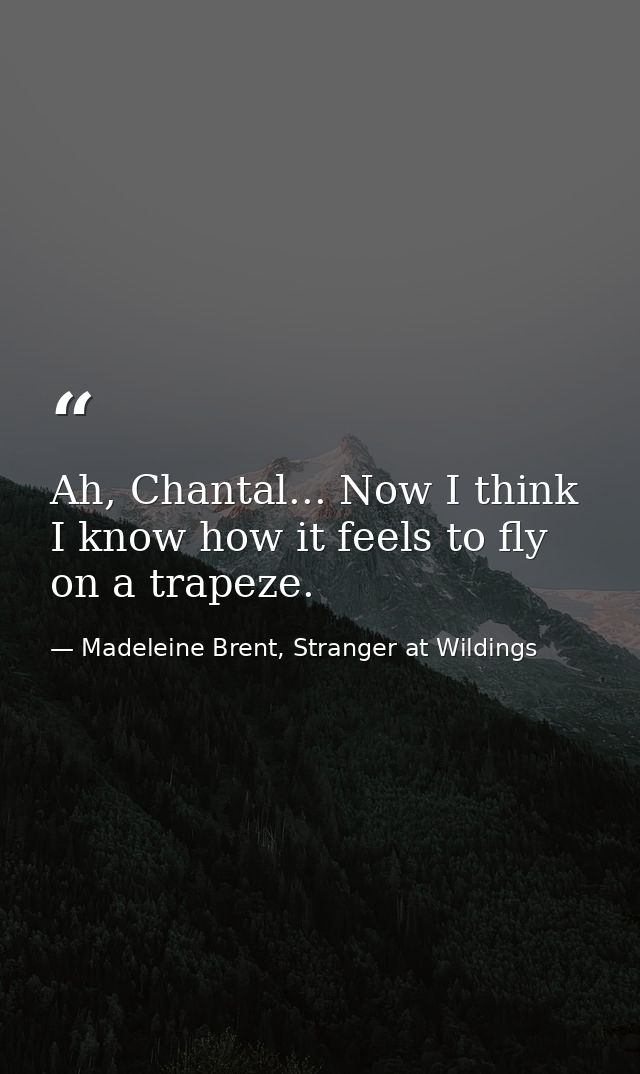 Ah, Chantal... Now I think I know how it feels to fly on a trapeze. — Madeleine Brent, Stranger at Wildings