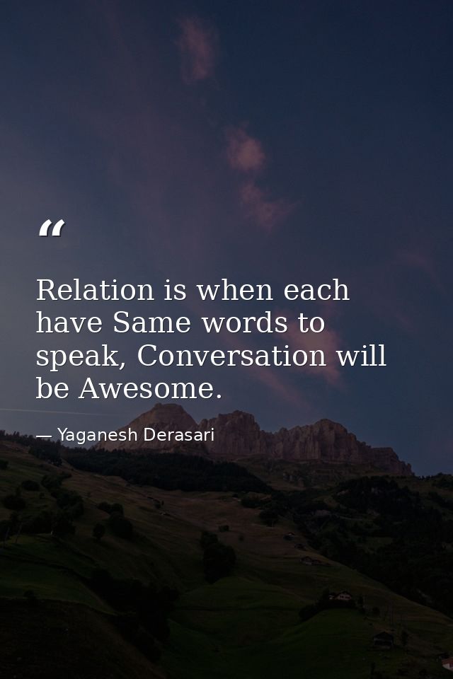 Relation is when each have Same words to speak, Conversation will be Awesome. — Yaganesh Derasari