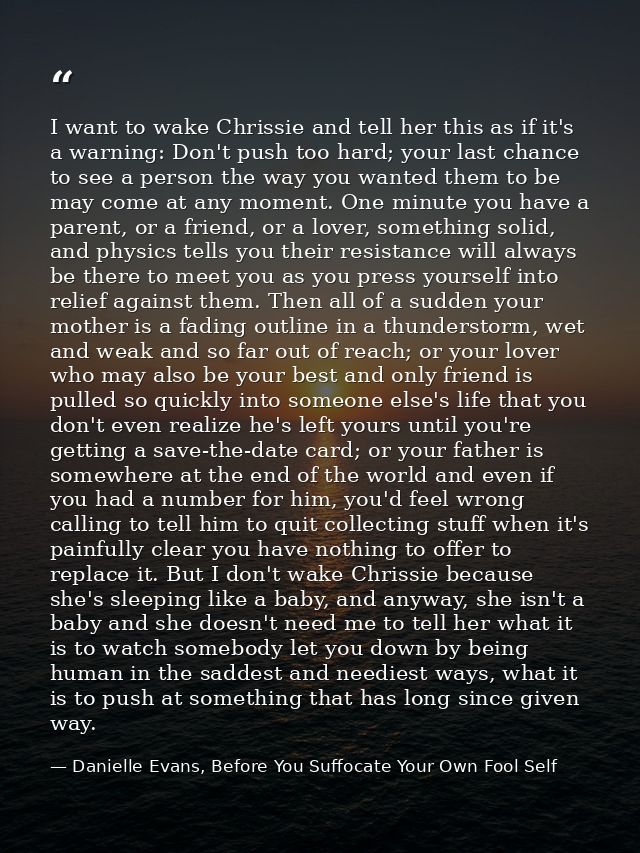 I want to wake Chrissie and tell her this as if it's a warning: Don't push too hard; your last chance to see a person th — Danielle Evans, Before You Suffocate Your Own Fool Self