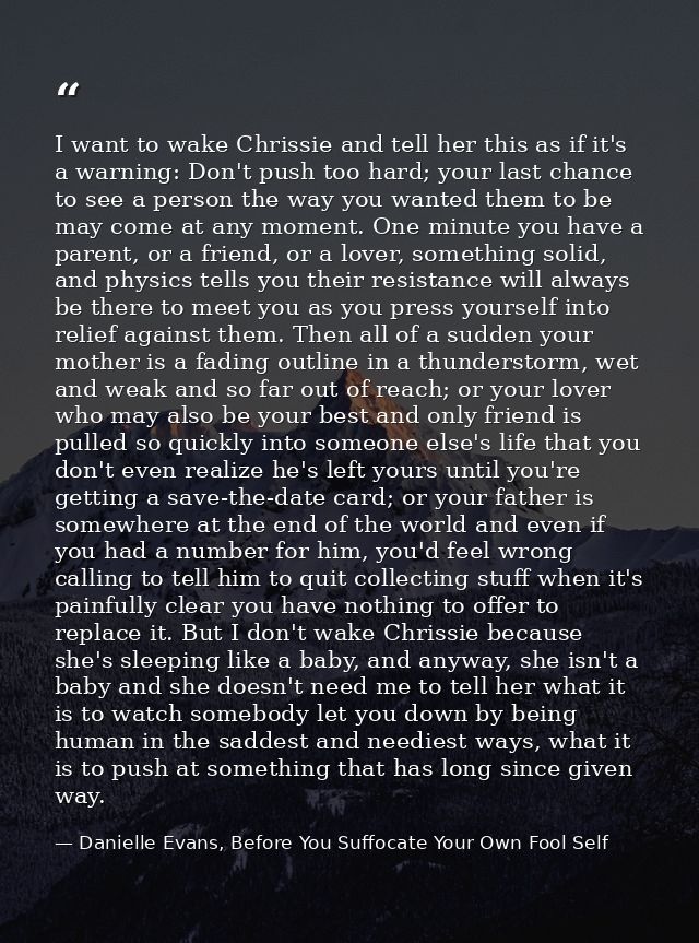 I want to wake Chrissie and tell her this as if it's a warning: Don't push too hard; your last chance to see a person th — Danielle Evans, Before You Suffocate Your Own Fool Self