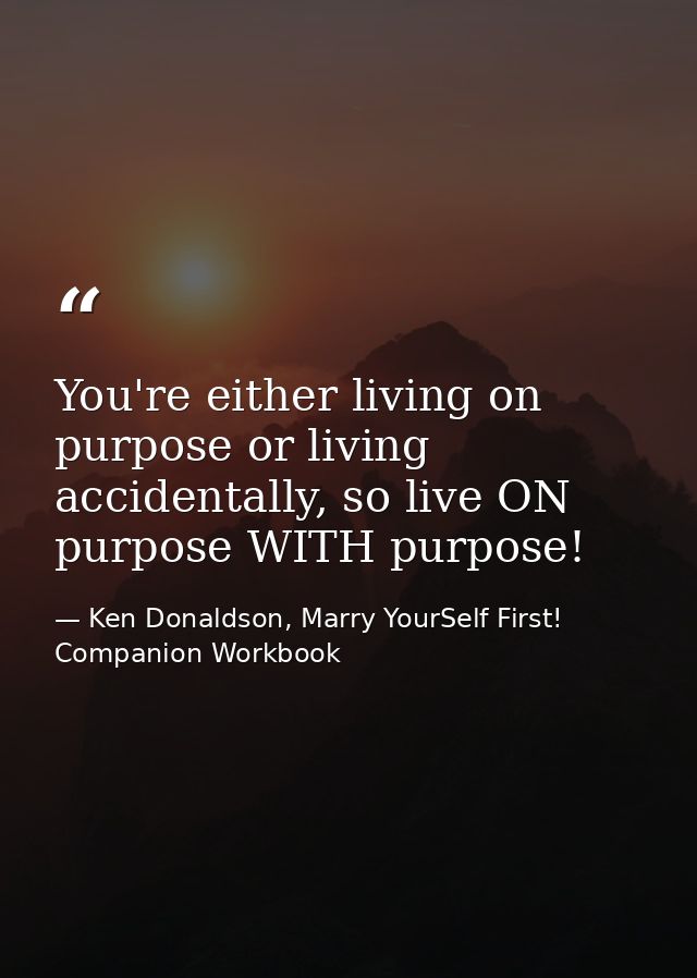 You're either living on purpose or living accidentally, so live ON purpose WITH purpose! — Ken Donaldson, Marry YourSelf First! Companion Workbook