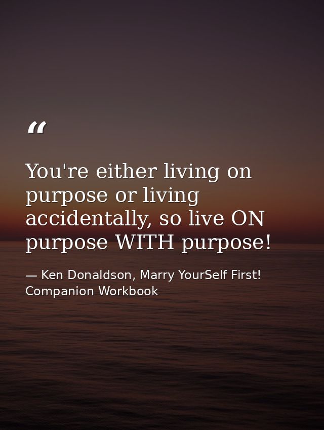 You're either living on purpose or living accidentally, so live ON purpose WITH purpose! — Ken Donaldson, Marry YourSelf First! Companion Workbook