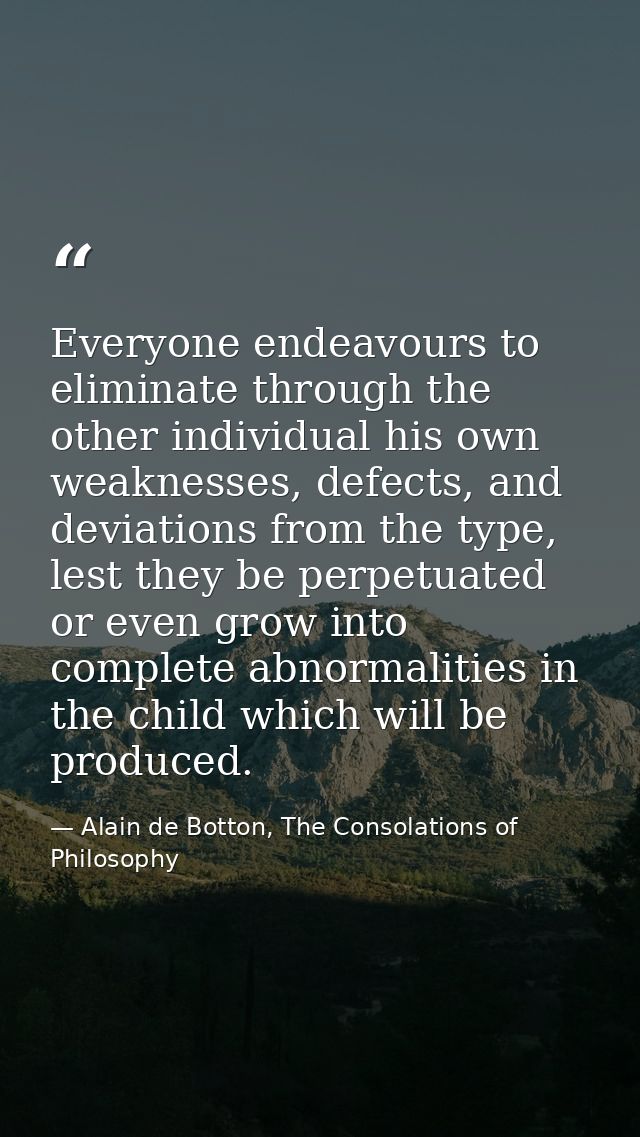 Everyone endeavours to eliminate through the other individual his own weaknesses, defects, and deviations from the type, — Alain de Botton, The Consolations of Philosophy