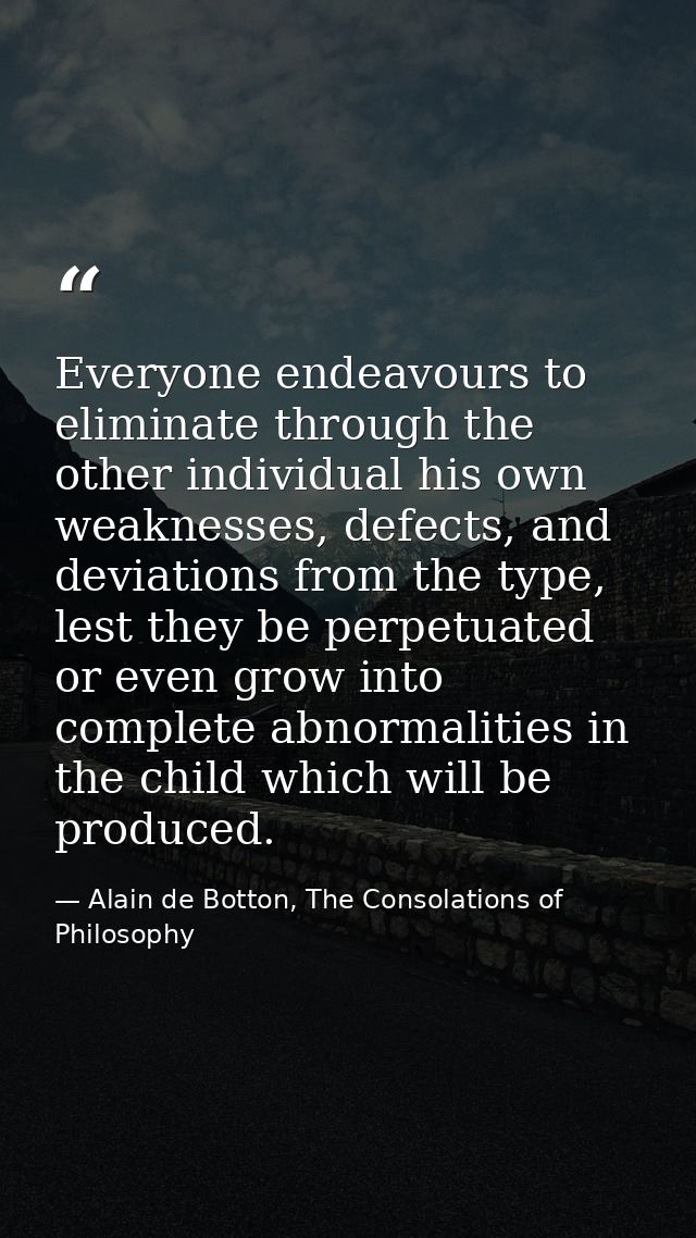 Everyone endeavours to eliminate through the other individual his own weaknesses, defects, and deviations from the type, — Alain de Botton, The Consolations of Philosophy