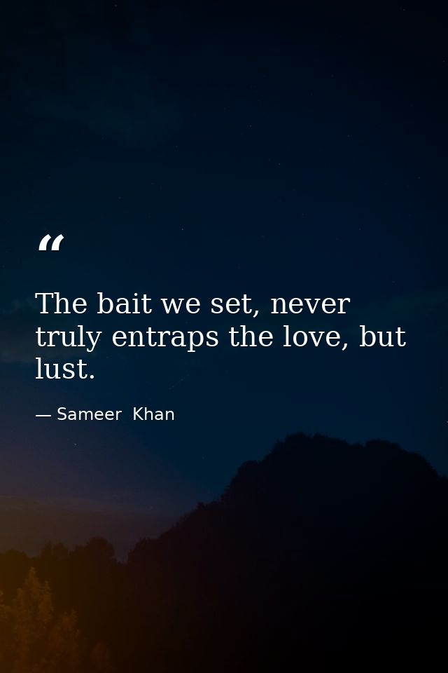 The bait we set, never truly entraps the love, but lust. — Sameer  Khan