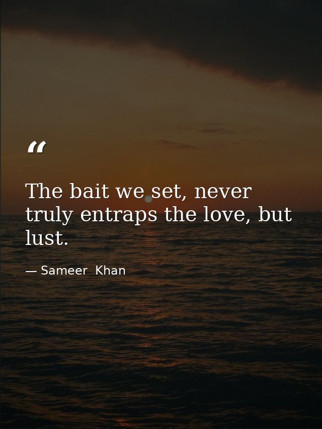 The bait we set, never truly entraps the love, but lust. — Sameer  Khan