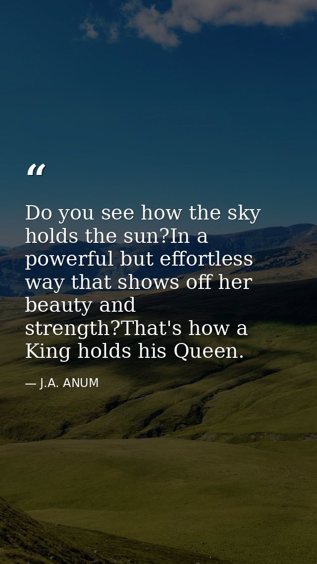 Do you see how the sky holds the sun?In a powerful but effortless way that shows off her beauty and strength?That's how  — J.A. ANUM