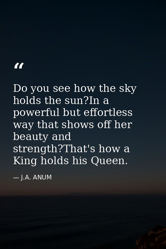 Do you see how the sky holds the sun?In a powerful but effortless way that shows off her beauty and strength?That's how  — J.A. ANUM