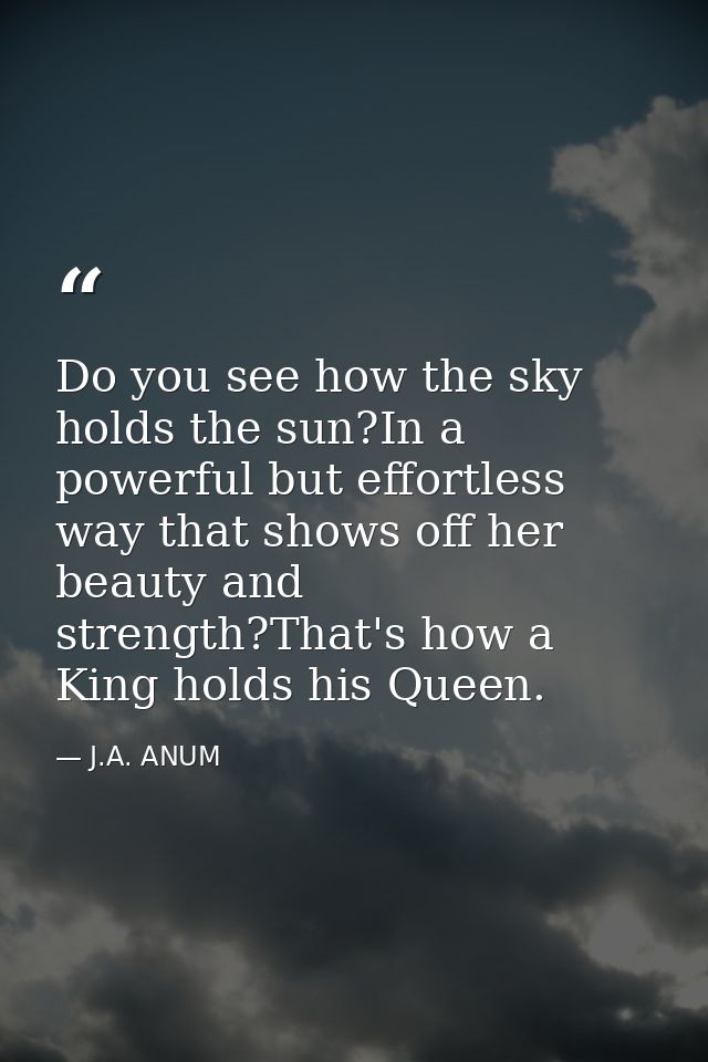 Do you see how the sky holds the sun?In a powerful but effortless way that shows off her beauty and strength?That's how  — J.A. ANUM