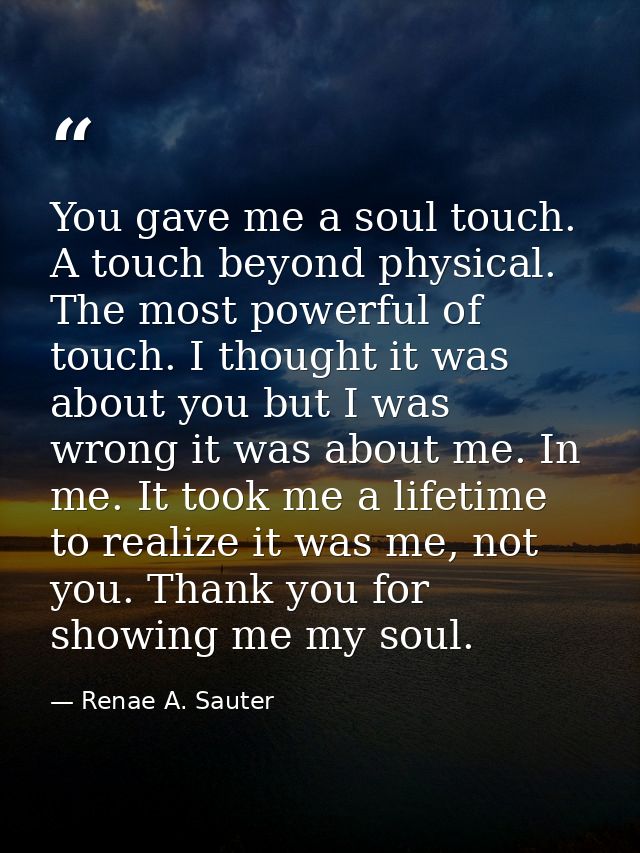 You gave me a soul touch. A touch beyond physical. The most powerful of touch. I thought it was about you but I was wron — Renae A. Sauter