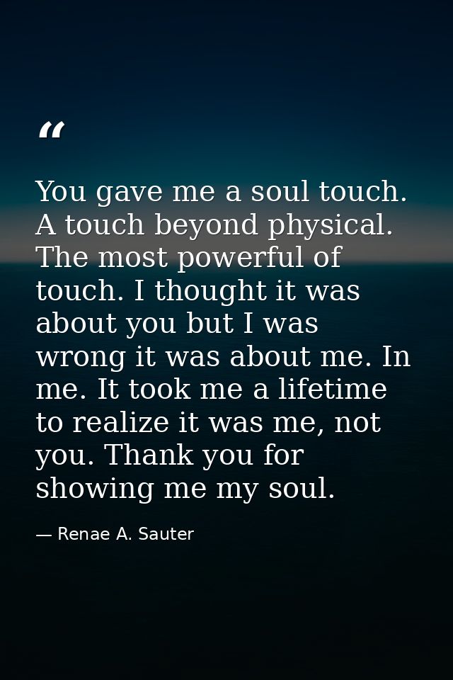 You gave me a soul touch. A touch beyond physical. The most powerful of touch. I thought it was about you but I was wron — Renae A. Sauter
