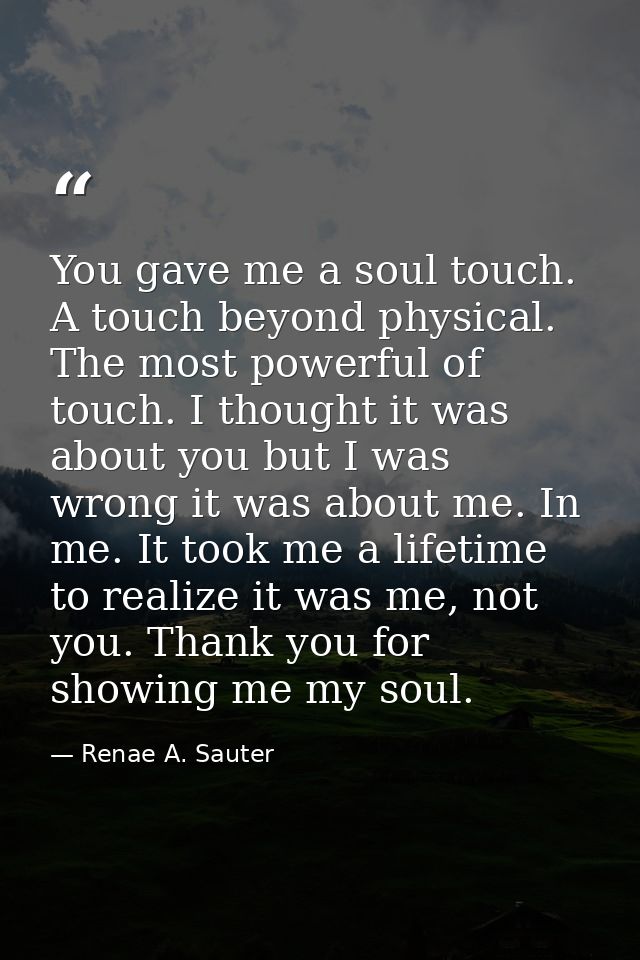 You gave me a soul touch. A touch beyond physical. The most powerful of touch. I thought it was about you but I was wron — Renae A. Sauter