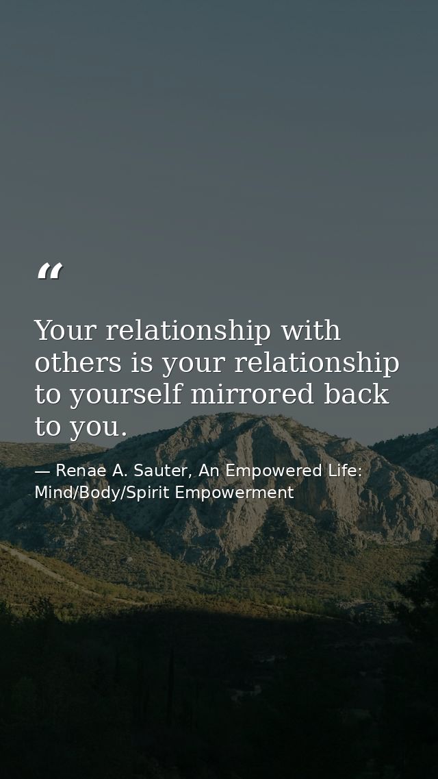 Your relationship with others is your relationship to yourself mirrored back to you. — Renae A. Sauter, An Empowered Life: Mind/Body/Spirit Empowerment