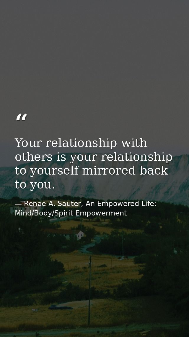 Your relationship with others is your relationship to yourself mirrored back to you. — Renae A. Sauter, An Empowered Life: Mind/Body/Spirit Empowerment