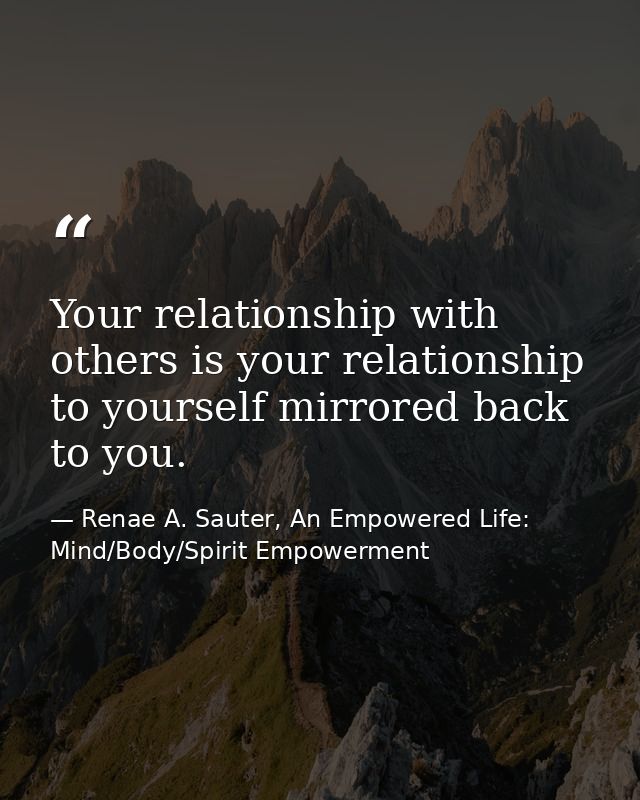 Your relationship with others is your relationship to yourself mirrored back to you. — Renae A. Sauter, An Empowered Life: Mind/Body/Spirit Empowerment