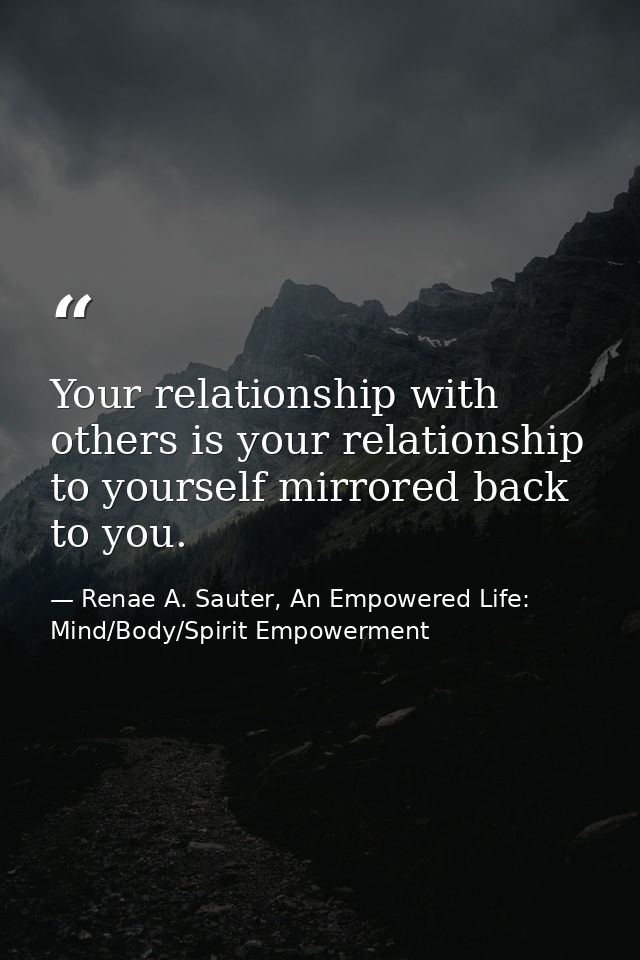 Your relationship with others is your relationship to yourself mirrored back to you. — Renae A. Sauter, An Empowered Life: Mind/Body/Spirit Empowerment