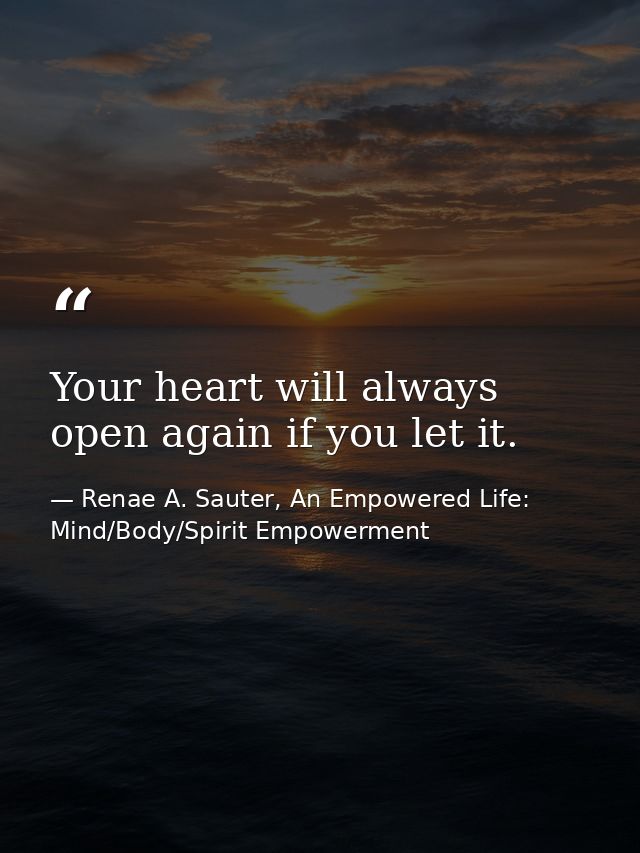 Your heart will always open again if you let it. — Renae A. Sauter, An Empowered Life: Mind/Body/Spirit Empowerment