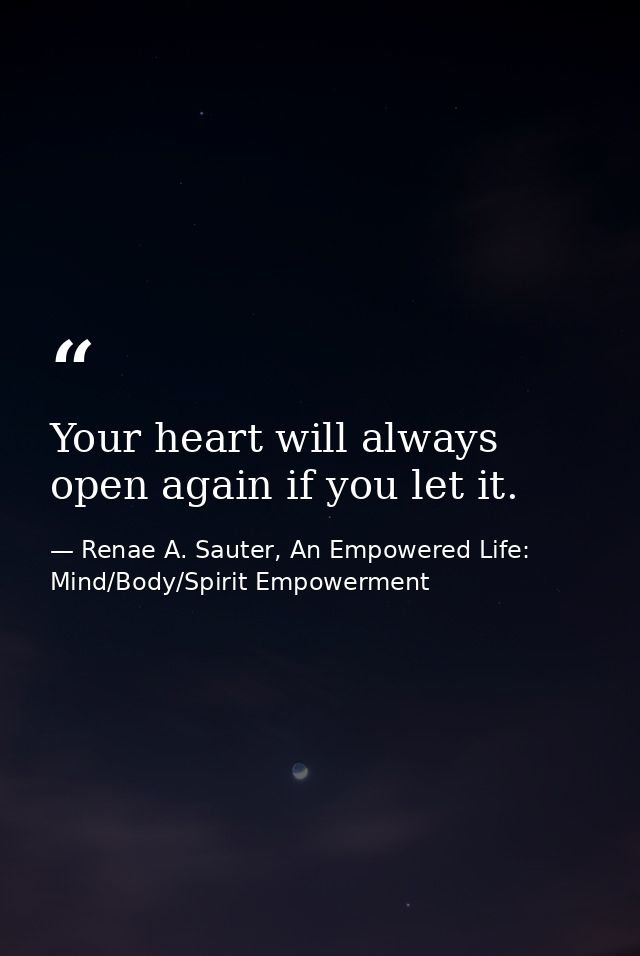 Your heart will always open again if you let it. — Renae A. Sauter, An Empowered Life: Mind/Body/Spirit Empowerment
