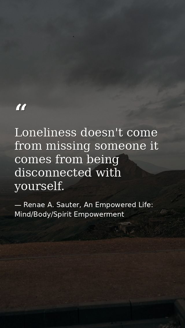 Loneliness doesn't come from missing someone it comes from being disconnected with yourself. — Renae A. Sauter, An Empowered Life: Mind/Body/Spirit Empowerment